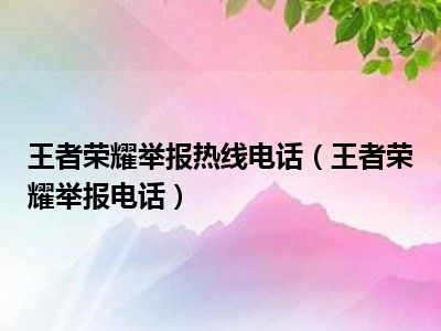 王者荣耀举报热线电话（王者荣耀举报电话）