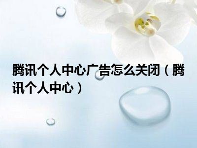 腾讯个人中心广告怎么关闭（腾讯个人中心）