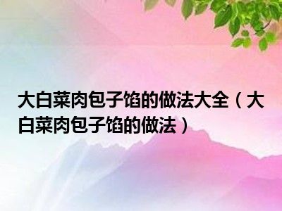 大白菜肉包子馅的做法大全（大白菜肉包子馅的做法）