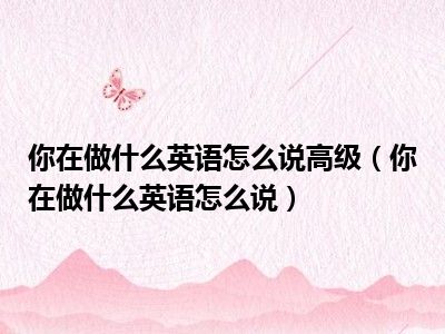 你在做什么英语怎么说高级（你在做什么英语怎么说）