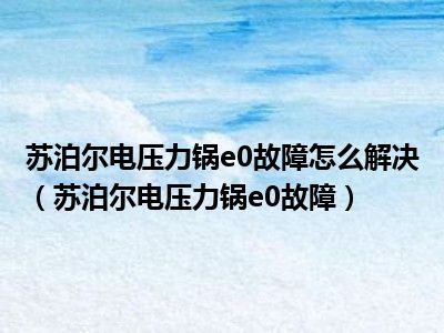 苏泊尔电压力锅e0故障怎么解决（苏泊尔电压力锅e0故障）