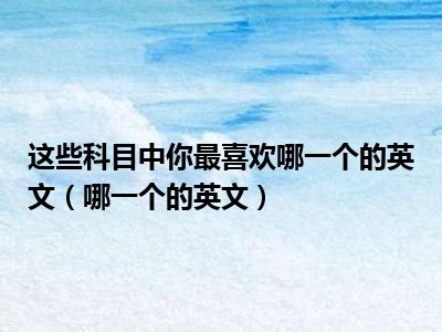 这些科目中你最喜欢哪一个的英文（哪一个的英文）