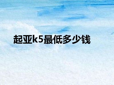 起亚k5最低多少钱