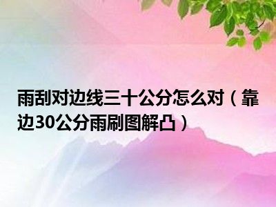 雨刮对边线三十公分怎么对（靠边30公分雨刷图解凸）