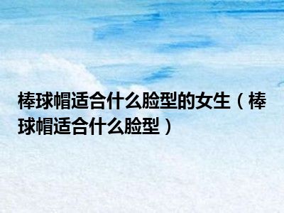 棒球帽适合什么脸型的女生（棒球帽适合什么脸型）