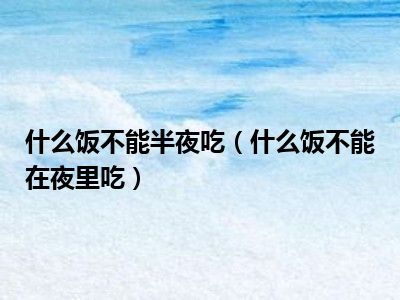 什么饭不能半夜吃（什么饭不能在夜里吃）
