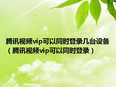 腾讯视频vip可以同时登录几台设备（腾讯视频vip可以同时登录）