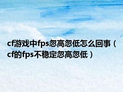 cf游戏中fps忽高忽低怎么回事（cf的fps不稳定忽高忽低）
