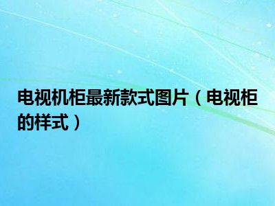电视机柜最新款式图片（电视柜的样式）