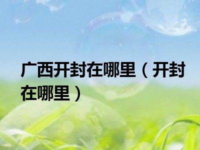 广西开封在哪里（开封在哪里）
