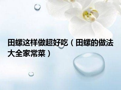 田螺这样做超好吃（田螺的做法大全家常菜）