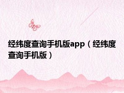 经纬度查询手机版app（经纬度查询手机版）
