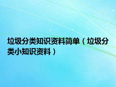 垃圾分类知识资料简单（垃圾分类小知识资料）