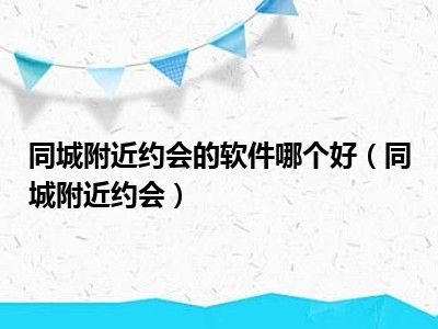 同城附近约会的软件哪个好（同城附近约会）