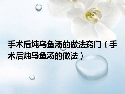 手术后炖乌鱼汤的做法窍门（手术后炖乌鱼汤的做法）