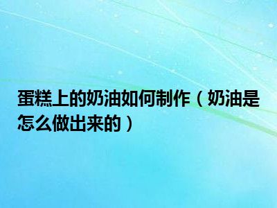 蛋糕上的奶油如何制作（奶油是怎么做出来的）