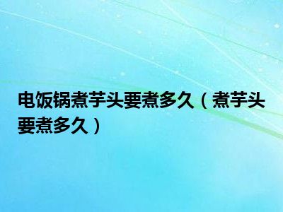 电饭锅煮芋头要煮多久（煮芋头要煮多久）
