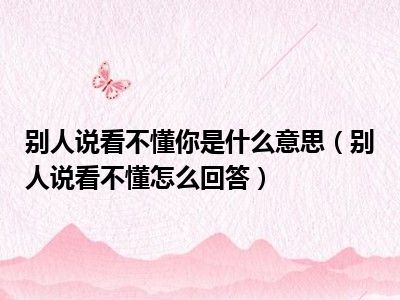 别人说看不懂你是什么意思（别人说看不懂怎么回答）