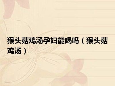 猴头菇鸡汤孕妇能喝吗（猴头菇鸡汤）