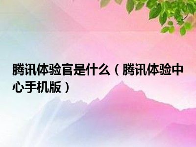 腾讯体验官是什么（腾讯体验中心手机版）