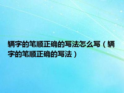 辆字的笔顺正确的写法怎么写（辆字的笔顺正确的写法）