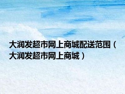 大润发超市网上商城配送范围（大润发超市网上商城）