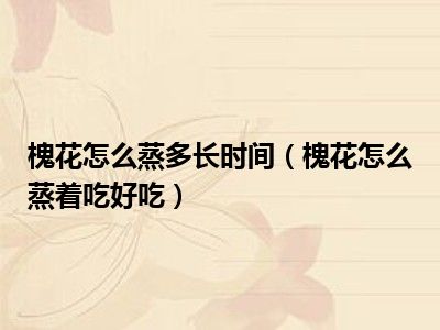 槐花怎么蒸多长时间（槐花怎么蒸着吃好吃）