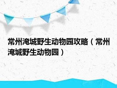 常州淹城野生动物园攻略（常州淹城野生动物园）