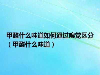 甲醛什么味道如何通过嗅觉区分（甲醛什么味道）
