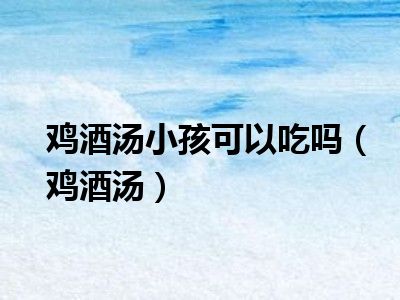鸡酒汤小孩可以吃吗（鸡酒汤）