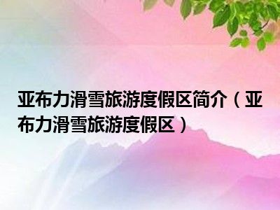亚布力滑雪旅游度假区简介（亚布力滑雪旅游度假区）