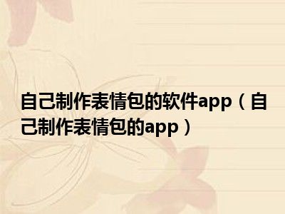 自己制作表情包的软件app（自己制作表情包的app）