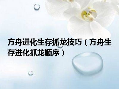 方舟进化生存抓龙技巧（方舟生存进化抓龙顺序）