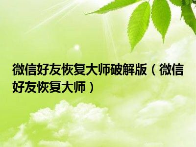 微信好友恢复大师破解版（微信好友恢复大师）