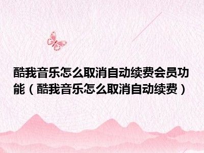 酷我音乐怎么取消自动续费会员功能（酷我音乐怎么取消自动续费）