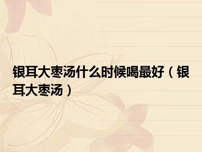 银耳大枣汤什么时候喝最好（银耳大枣汤）