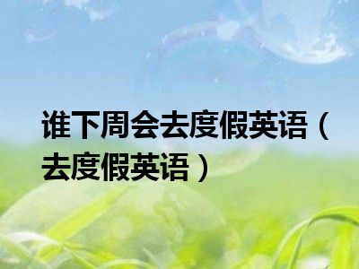 谁下周会去度假英语（去度假英语）