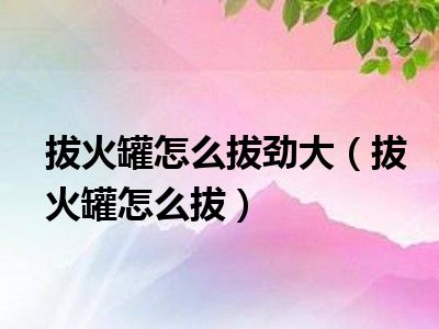 拔火罐怎么拔劲大（拔火罐怎么拔）