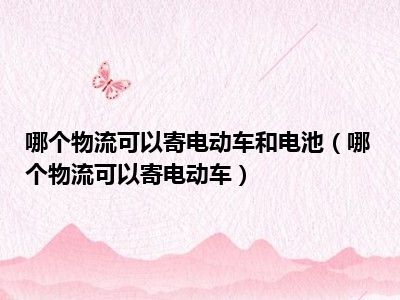 哪个物流可以寄电动车和电池（哪个物流可以寄电动车）
