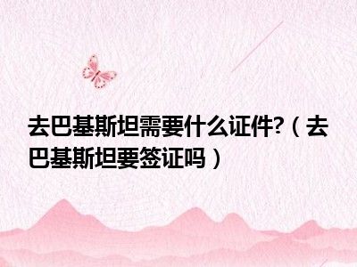 去巴基斯坦需要什么证件?（去巴基斯坦要签证吗）