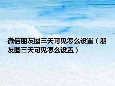 微信朋友圈三天可见怎么设置（朋友圈三天可见怎么设置）