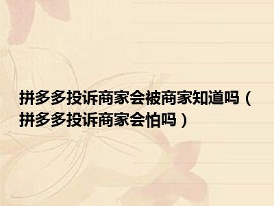 拼多多投诉商家会被商家知道吗（拼多多投诉商家会怕吗）