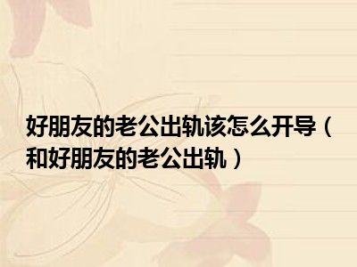 好朋友的老公出轨该怎么开导（和好朋友的老公出轨）