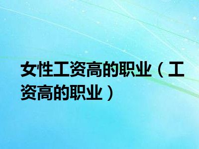 女性工资高的职业（工资高的职业）