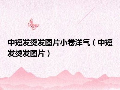 中短发烫发图片小卷洋气（中短发烫发图片）