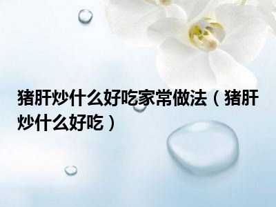 猪肝炒什么好吃家常做法（猪肝炒什么好吃）
