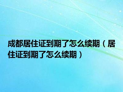 成都居住证到期了怎么续期（居住证到期了怎么续期）