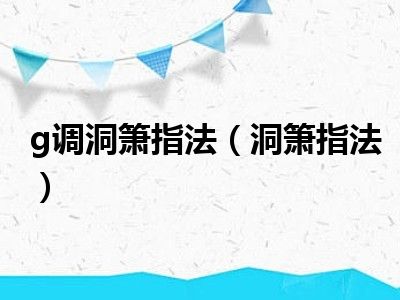 g调洞箫指法（洞箫指法）