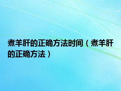 煮羊肝的正确方法时间（煮羊肝的正确方法）
