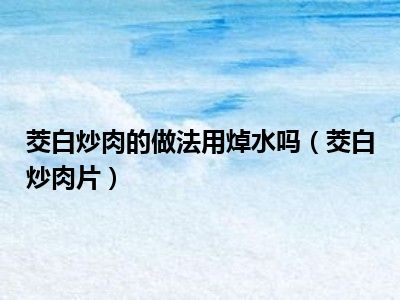 茭白炒肉的做法用焯水吗（茭白炒肉片）